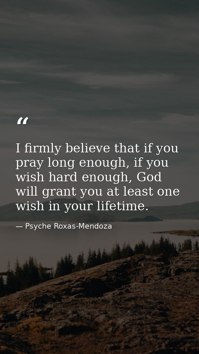 I firmly believe that if you pray long enough, if you wish hard enough, God will grant you at least one wish in your lif — Psyche Roxas-Mendoza