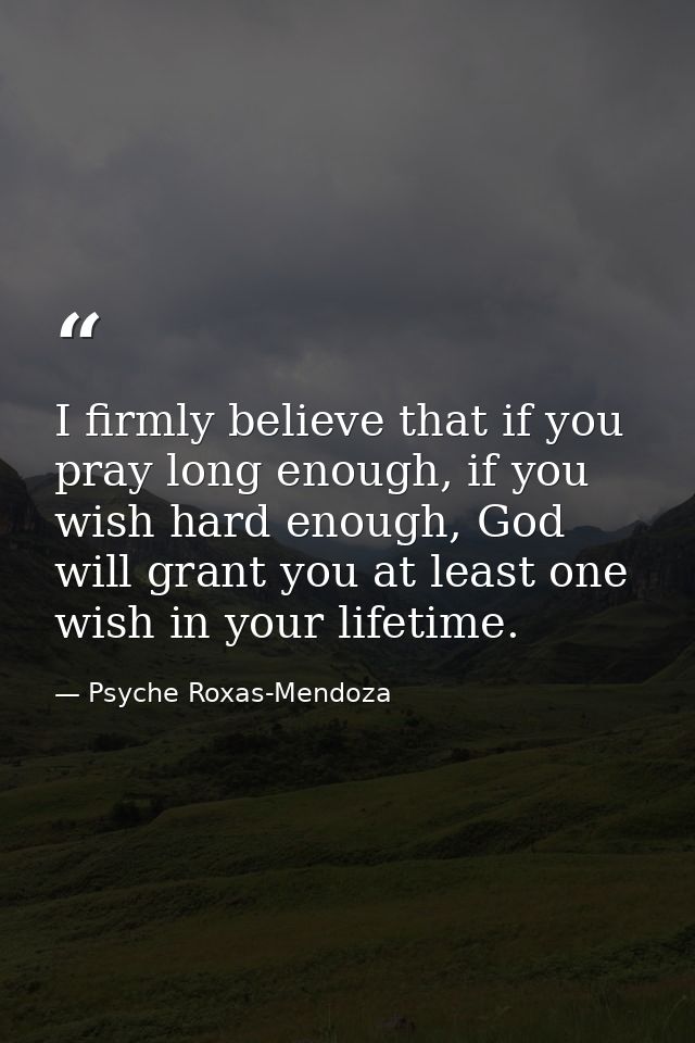 I firmly believe that if you pray long enough, if you wish hard enough, God will grant you at least one wish in your lif — Psyche Roxas-Mendoza