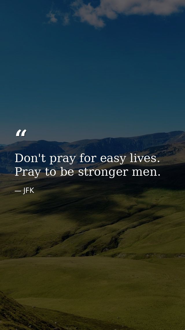 Don't pray for easy lives. Pray to be stronger men. — JFK