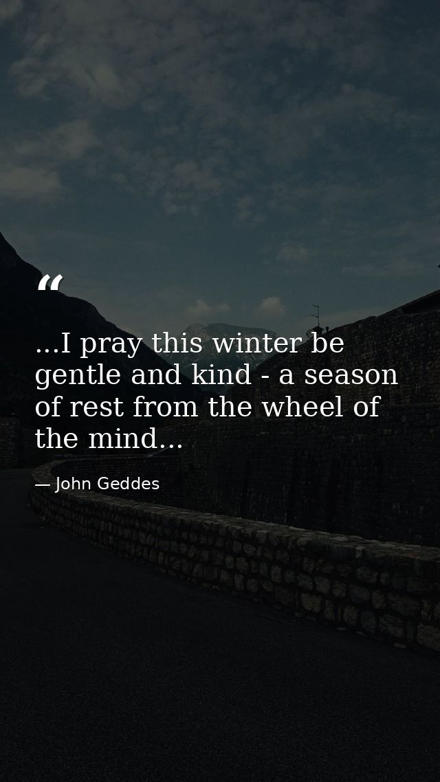 ...I pray this winter be gentle and kind - a season of rest from the wheel of the mind... — John Geddes
