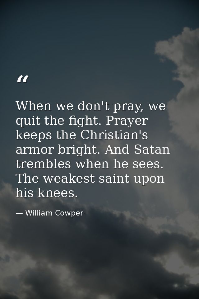 When we don't pray, we quit the fight. Prayer keeps the Christian's armor bright. And Satan trembles when he sees. The w — William Cowper
