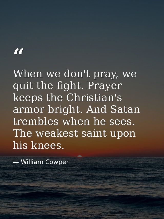 When we don't pray, we quit the fight. Prayer keeps the Christian's armor bright. And Satan trembles when he sees. The w — William Cowper