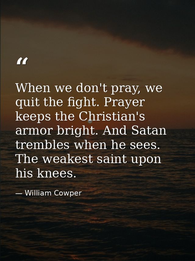 When we don't pray, we quit the fight. Prayer keeps the Christian's armor bright. And Satan trembles when he sees. The w — William Cowper