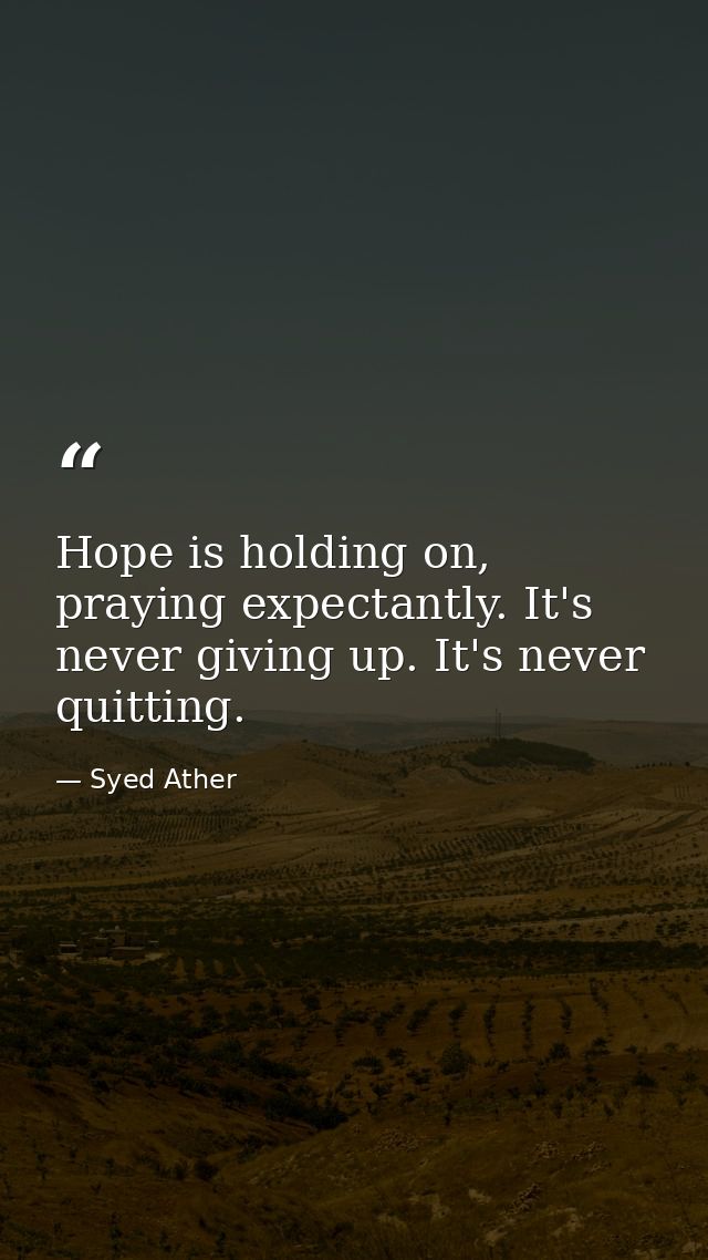 Hope is holding on, praying expectantly. It's never giving up. It's never quitting. — Syed Ather