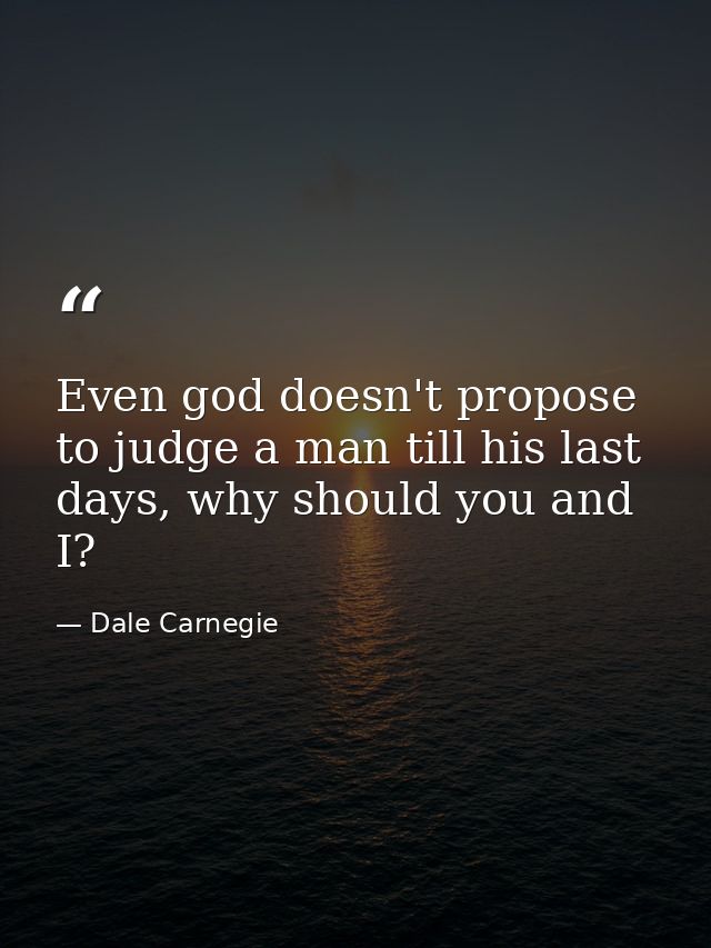 Even god doesn't propose to judge a man till his last days, why should you and I? — Dale Carnegie