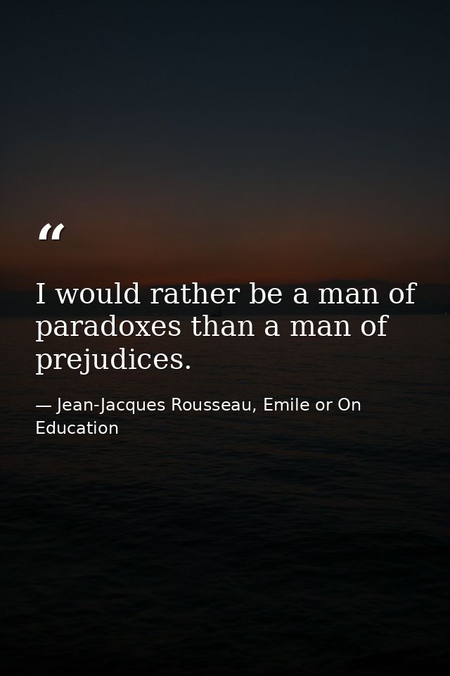 I would rather be a man of paradoxes than a man of prejudices. — Jean-Jacques Rousseau, Emile or On Education