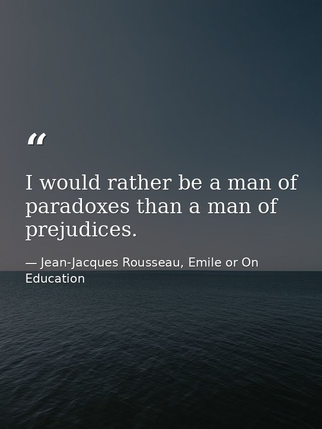 I would rather be a man of paradoxes than a man of prejudices. — Jean-Jacques Rousseau, Emile or On Education