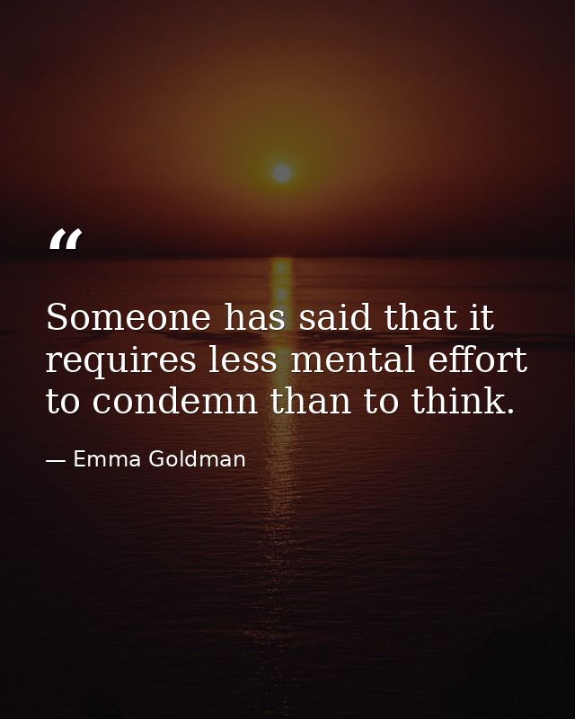 Someone has said that it requires less mental effort to condemn than to think. — Emma Goldman