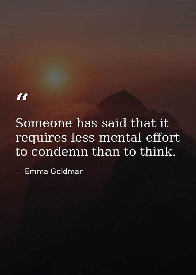 Someone has said that it requires less mental effort to condemn than to think. — Emma Goldman