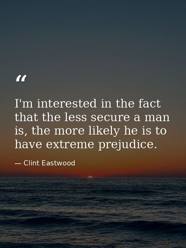 I'm interested in the fact that the less secure a man is, the more likely he is to have extreme prejudice. — Clint Eastwood
