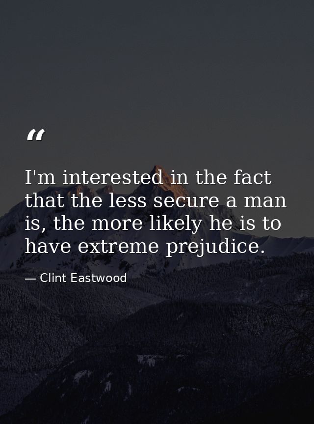 I'm interested in the fact that the less secure a man is, the more likely he is to have extreme prejudice. — Clint Eastwood