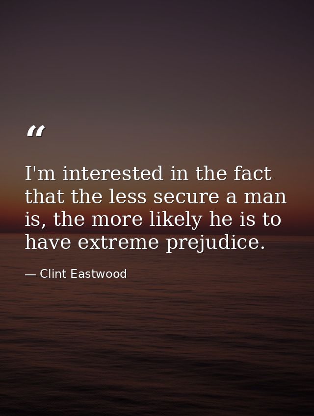 I'm interested in the fact that the less secure a man is, the more likely he is to have extreme prejudice. — Clint Eastwood