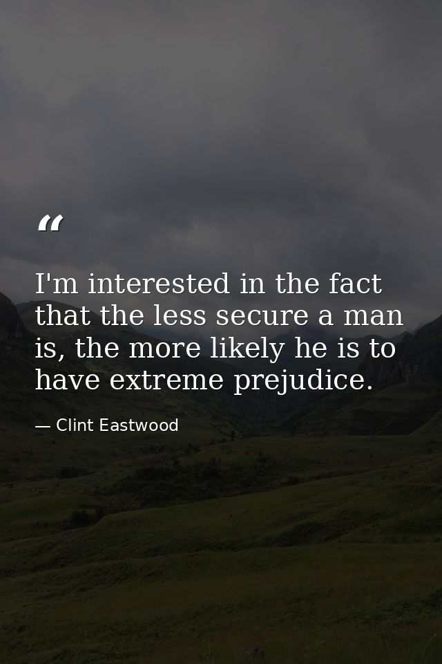 I'm interested in the fact that the less secure a man is, the more likely he is to have extreme prejudice. — Clint Eastwood