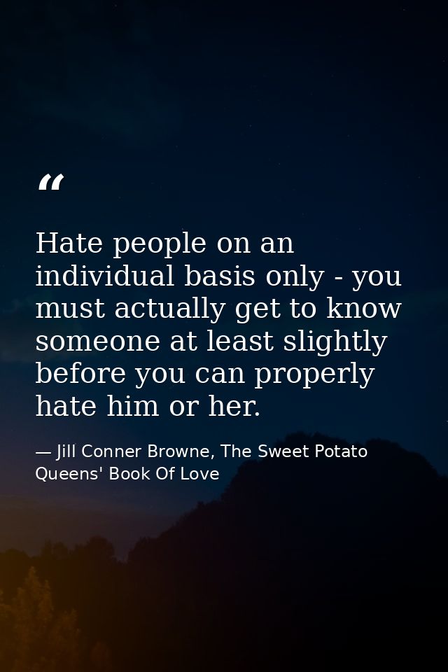 Hate people on an individual basis only - you must actually get to know someone at least slightly before you can properl — Jill Conner Browne, The Sweet Potato Queens' Book Of Love