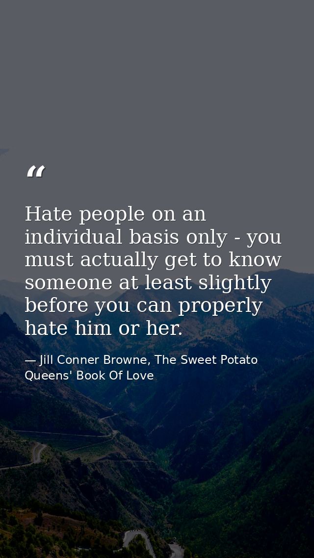 Hate people on an individual basis only - you must actually get to know someone at least slightly before you can properl — Jill Conner Browne, The Sweet Potato Queens' Book Of Love