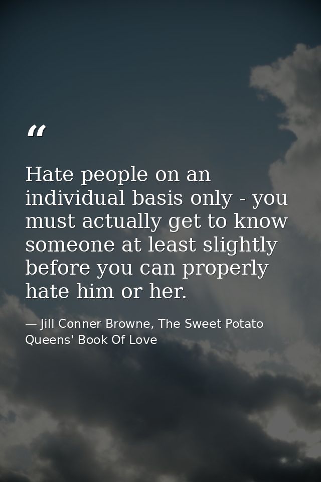 Hate people on an individual basis only - you must actually get to know someone at least slightly before you can properl — Jill Conner Browne, The Sweet Potato Queens' Book Of Love