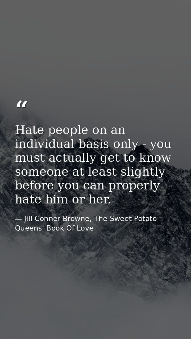 Hate people on an individual basis only - you must actually get to know someone at least slightly before you can properl — Jill Conner Browne, The Sweet Potato Queens' Book Of Love