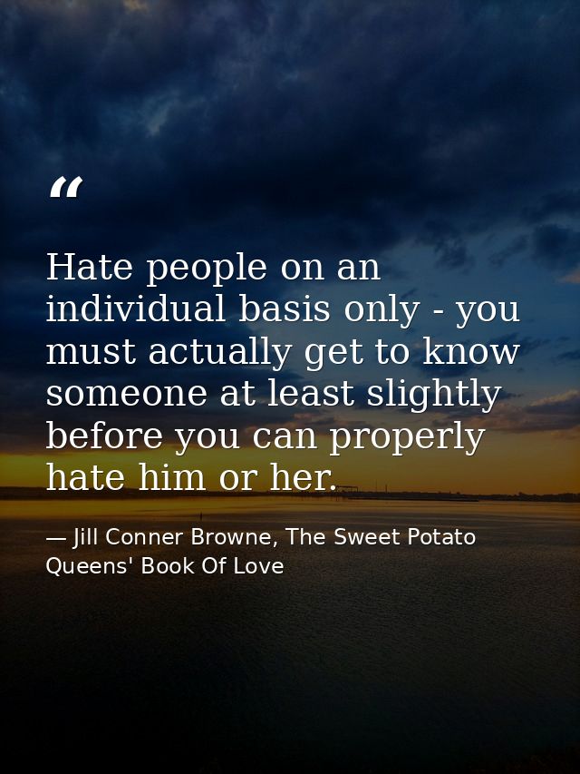 Hate people on an individual basis only - you must actually get to know someone at least slightly before you can properl — Jill Conner Browne, The Sweet Potato Queens' Book Of Love