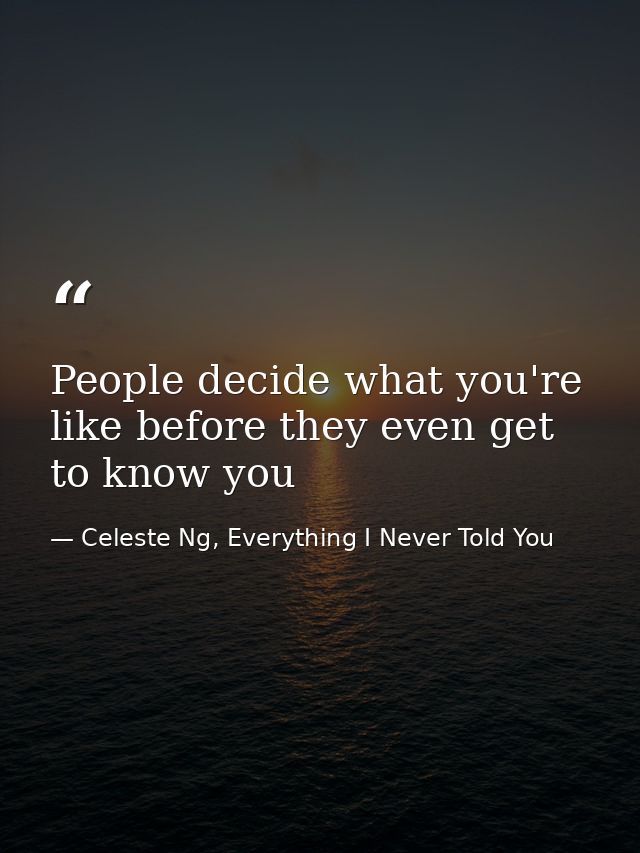 People decide what you're like before they even get to know you — Celeste Ng, Everything I Never Told You