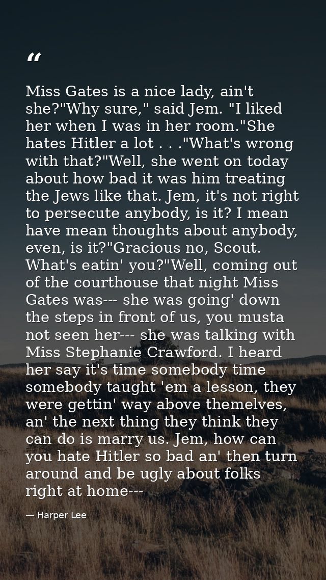 Miss Gates is a nice lady, ain't she?"Why sure," said Jem. "I liked her when I was in her room."She hates Hitler a lot . — Harper Lee