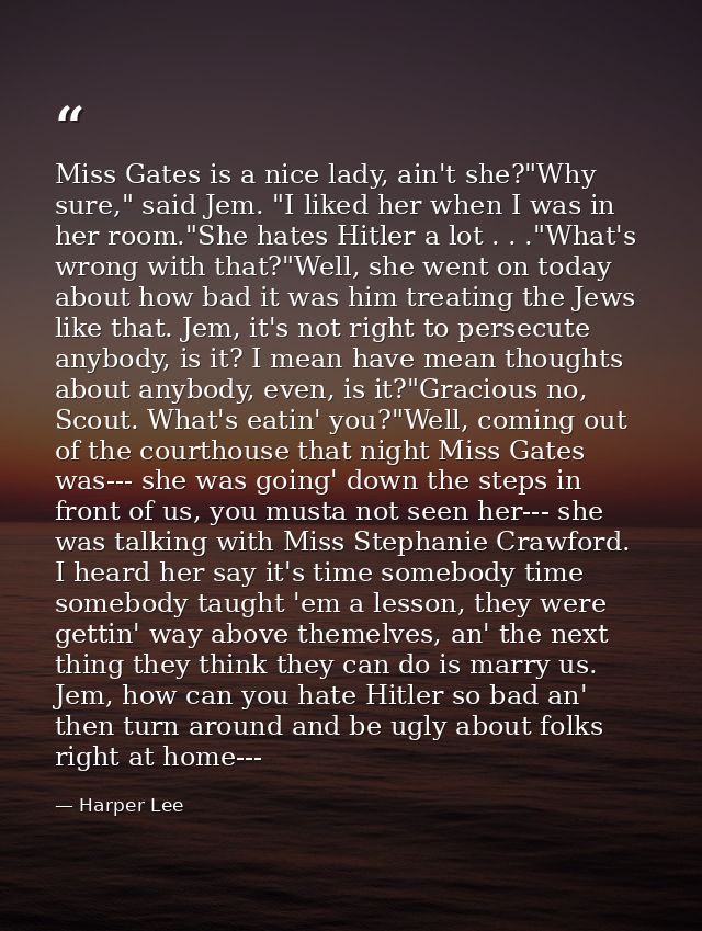 Miss Gates is a nice lady, ain't she?"Why sure," said Jem. "I liked her when I was in her room."She hates Hitler a lot . — Harper Lee