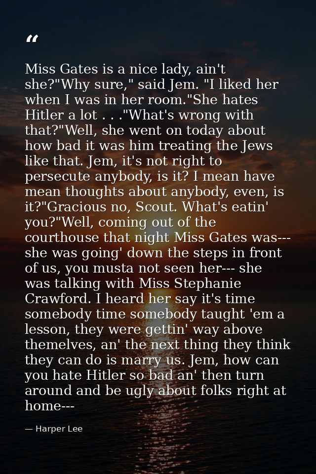 Miss Gates is a nice lady, ain't she?"Why sure," said Jem. "I liked her when I was in her room."She hates Hitler a lot . — Harper Lee
