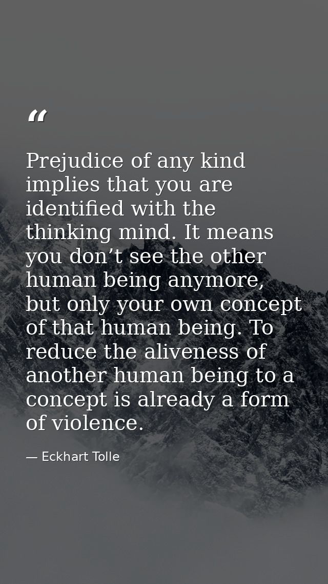 Prejudice of any kind implies that you are identified with the thinking mind. It means you don’t see the other human bei — Eckhart Tolle