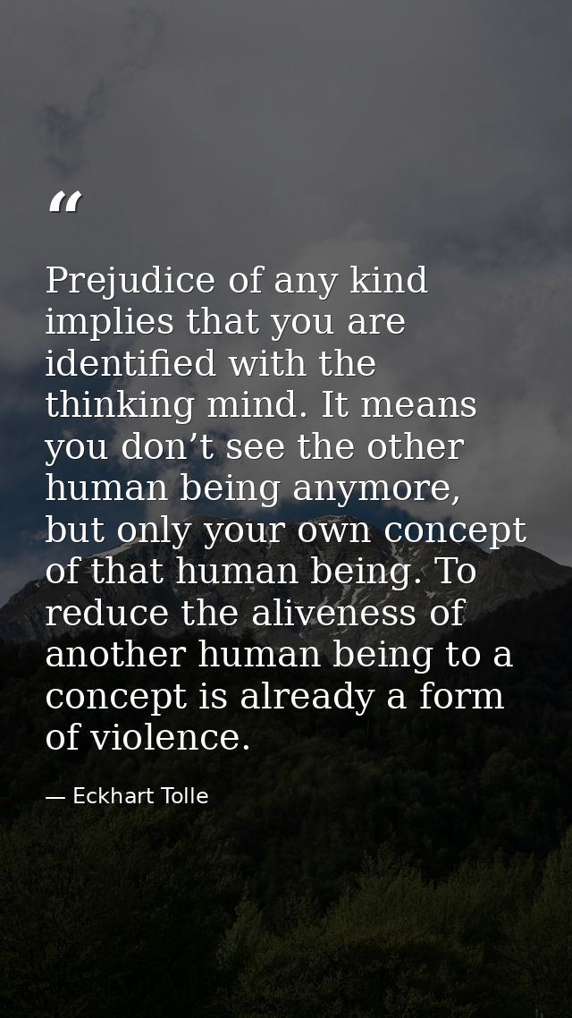 Prejudice of any kind implies that you are identified with the thinking mind. It means you don’t see the other human bei — Eckhart Tolle