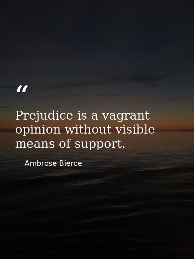 Prejudice is a vagrant opinion without visible means of support. — Ambrose Bierce