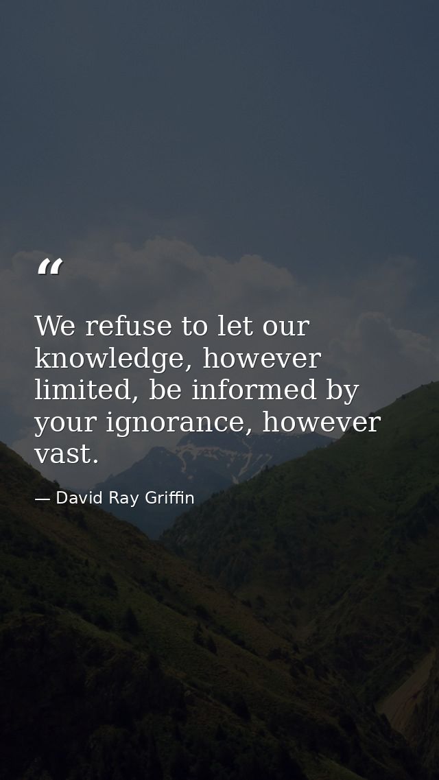 We refuse to let our knowledge, however limited, be informed by your ignorance, however vast. — David Ray Griffin