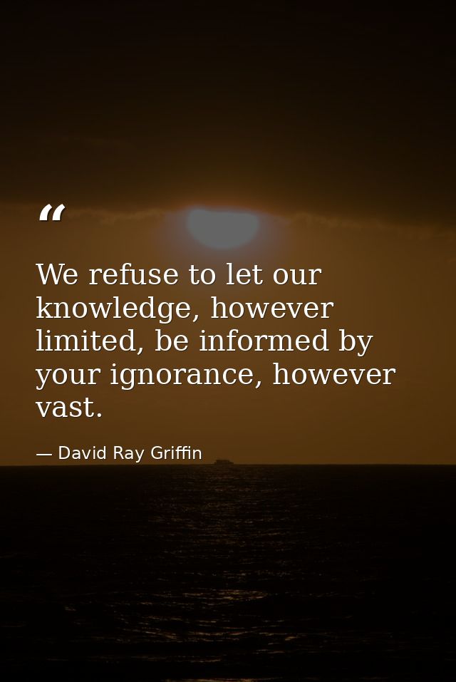We refuse to let our knowledge, however limited, be informed by your ignorance, however vast. — David Ray Griffin