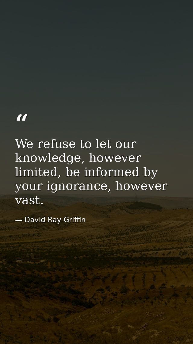 We refuse to let our knowledge, however limited, be informed by your ignorance, however vast. — David Ray Griffin