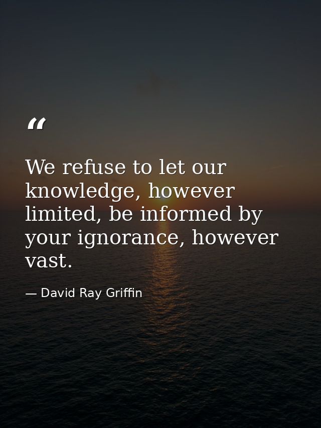 We refuse to let our knowledge, however limited, be informed by your ignorance, however vast. — David Ray Griffin