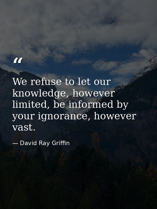 We refuse to let our knowledge, however limited, be informed by your ignorance, however vast. — David Ray Griffin