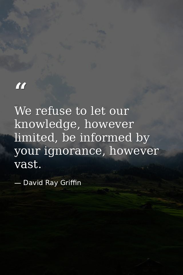 We refuse to let our knowledge, however limited, be informed by your ignorance, however vast. — David Ray Griffin
