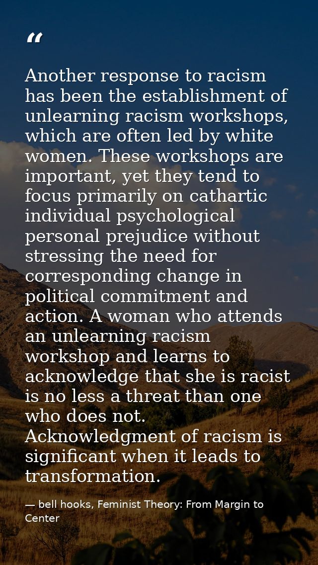 Another response to racism has been the establishment of unlearning racism workshops, which are often led by white women — bell hooks, Feminist Theory: From Margin to Center