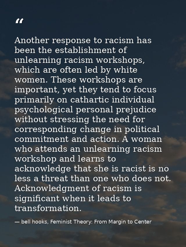 Another response to racism has been the establishment of unlearning racism workshops, which are often led by white women — bell hooks, Feminist Theory: From Margin to Center