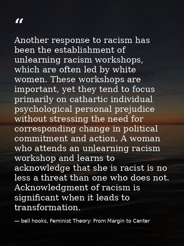 Another response to racism has been the establishment of unlearning racism workshops, which are often led by white women — bell hooks, Feminist Theory: From Margin to Center