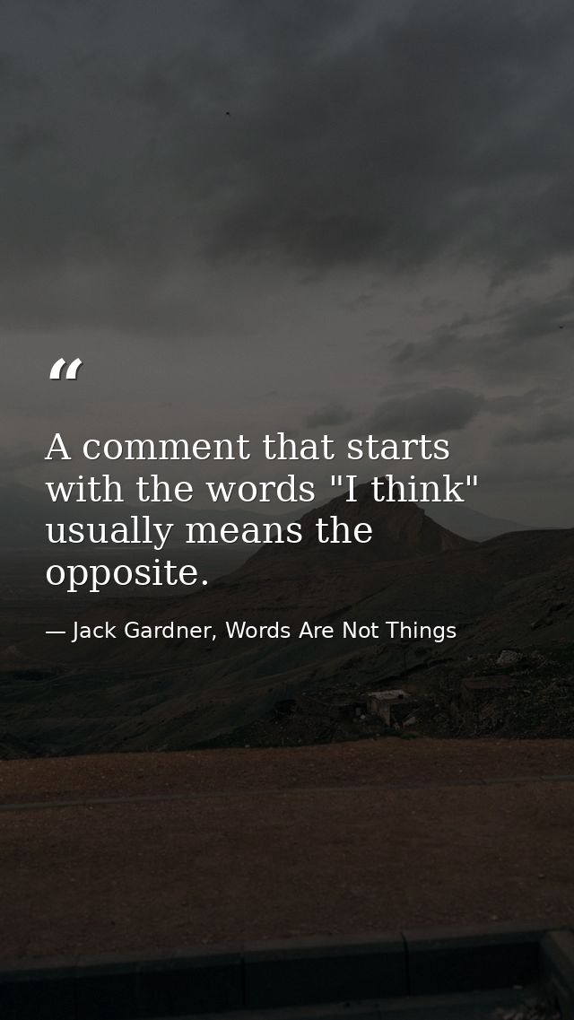 A comment that starts with the words "I think" usually means the opposite. — Jack Gardner, Words Are Not Things