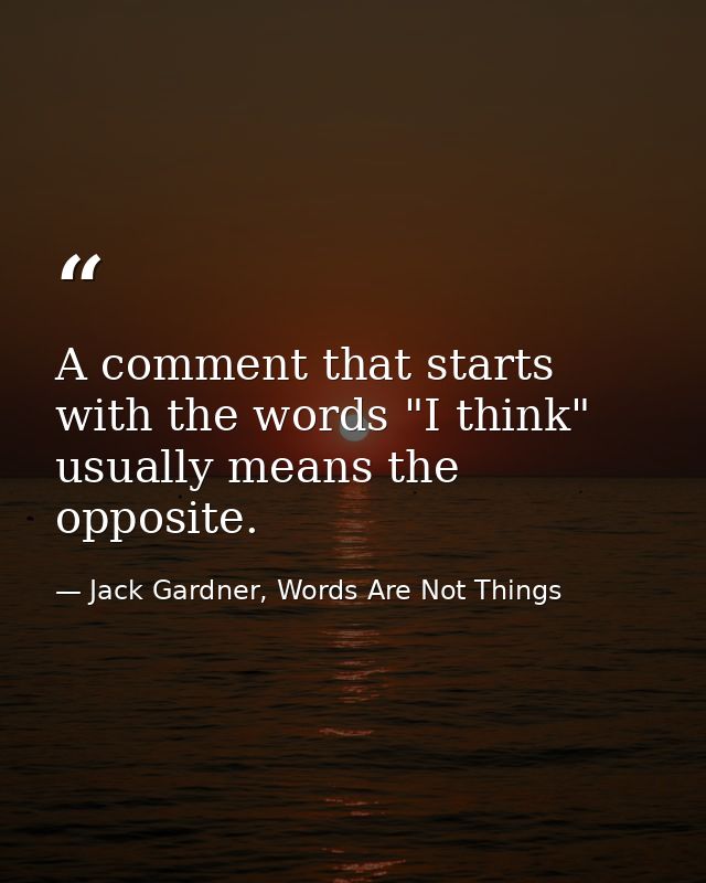 A comment that starts with the words "I think" usually means the opposite. — Jack Gardner, Words Are Not Things