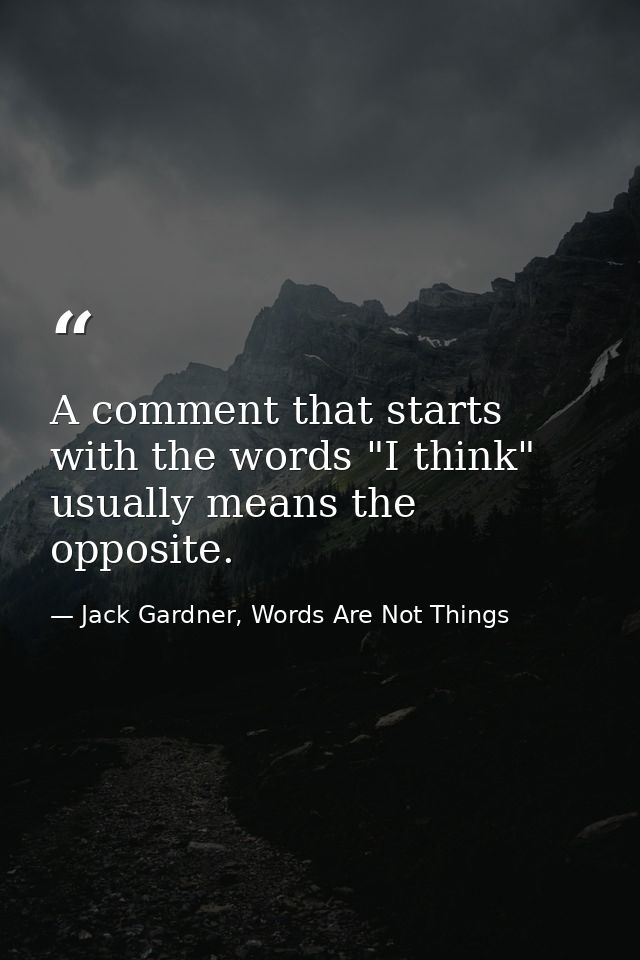 A comment that starts with the words "I think" usually means the opposite. — Jack Gardner, Words Are Not Things