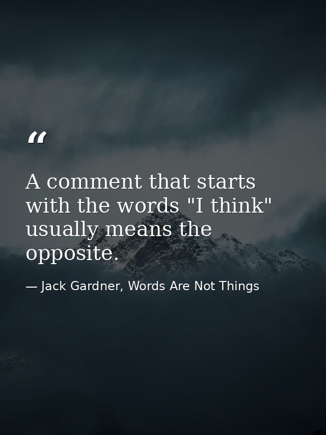 A comment that starts with the words "I think" usually means the opposite. — Jack Gardner, Words Are Not Things