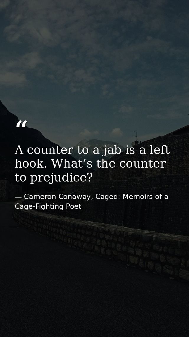 A counter to a jab is a left hook. What’s the counter to prejudice? — Cameron Conaway, Caged: Memoirs of a Cage-Fighting Poet