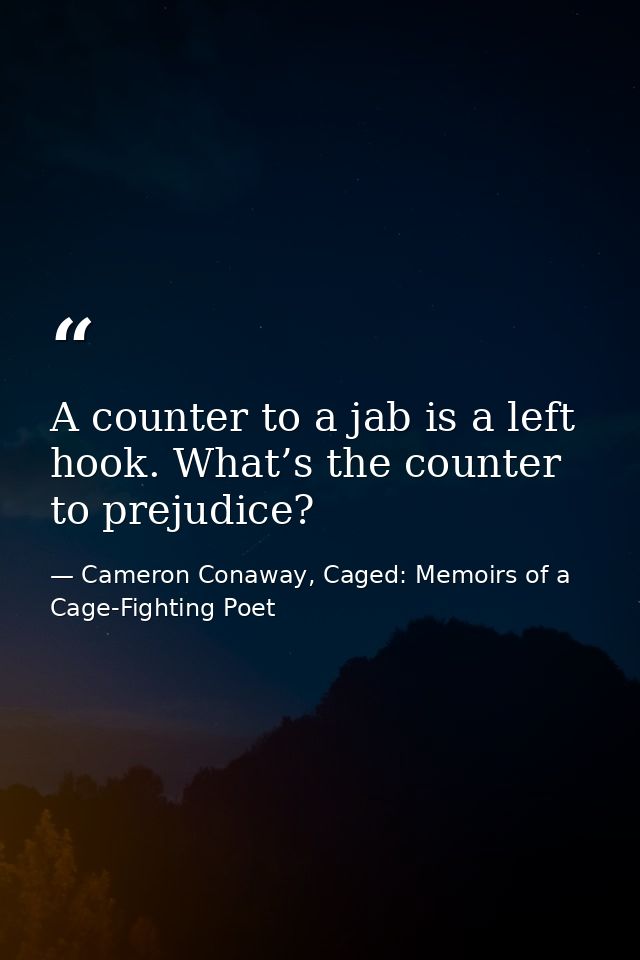 A counter to a jab is a left hook. What’s the counter to prejudice? — Cameron Conaway, Caged: Memoirs of a Cage-Fighting Poet