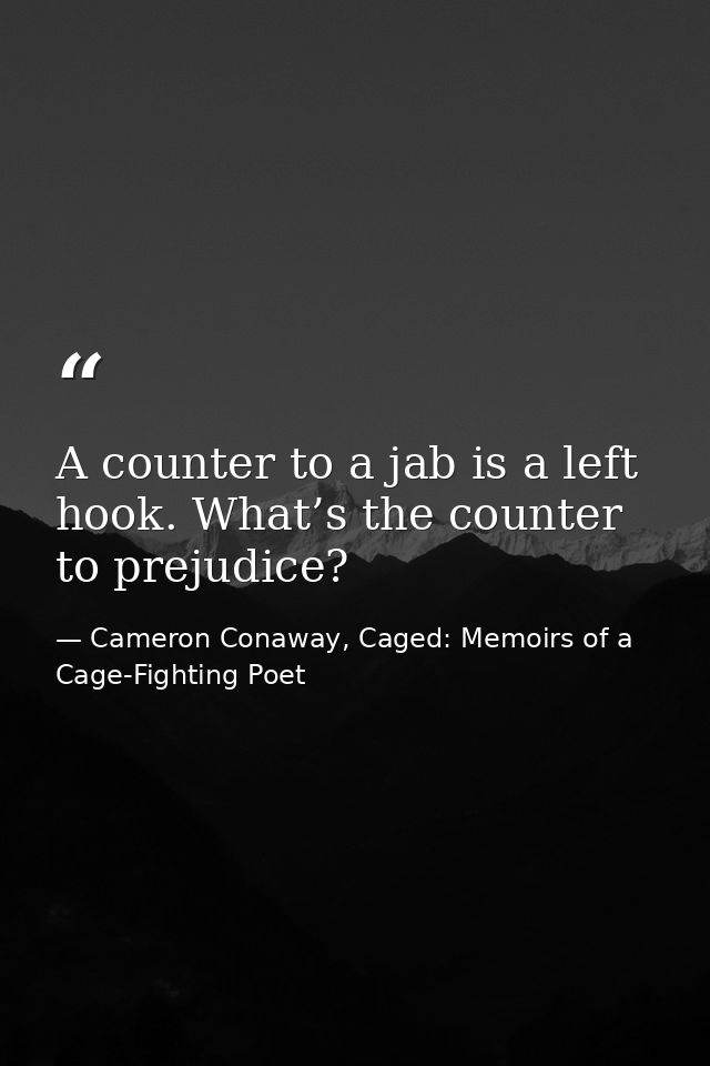 A counter to a jab is a left hook. What’s the counter to prejudice? — Cameron Conaway, Caged: Memoirs of a Cage-Fighting Poet