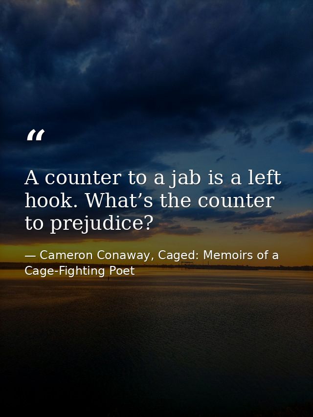 A counter to a jab is a left hook. What’s the counter to prejudice? — Cameron Conaway, Caged: Memoirs of a Cage-Fighting Poet