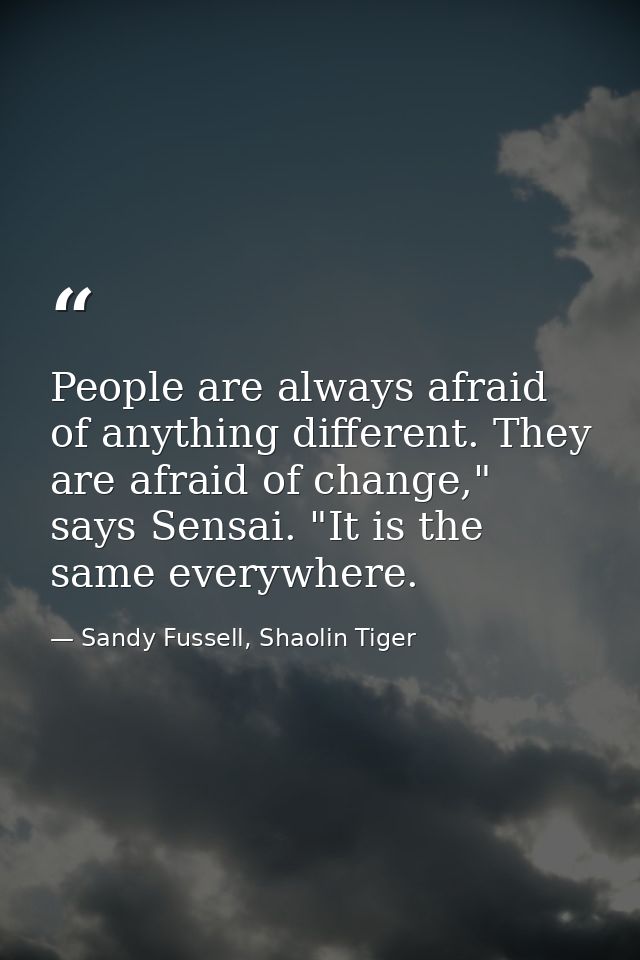 People are always afraid of anything different. They are afraid of change," says Sensai. "It is the same everywhere. — Sandy Fussell, Shaolin Tiger