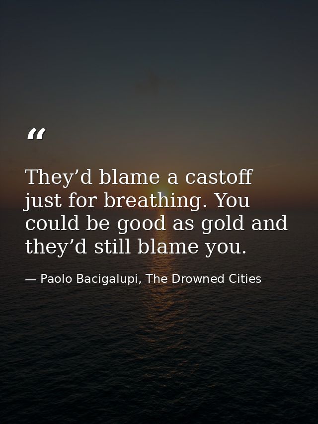 They’d blame a castoff just for breathing. You could be good as gold and they’d still blame you. — Paolo Bacigalupi, The Drowned Cities