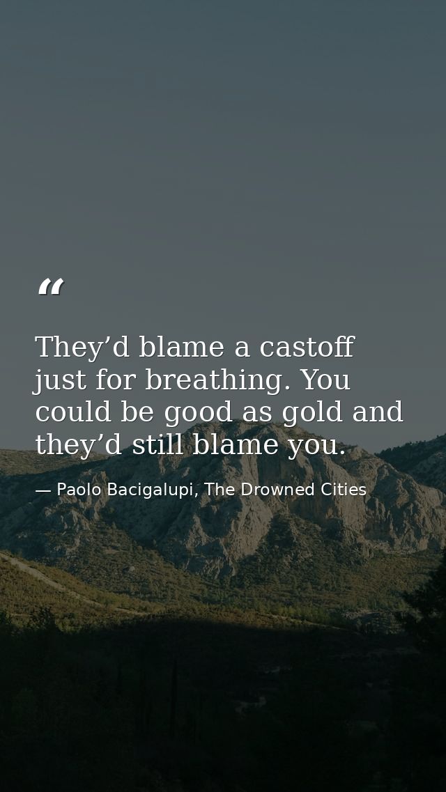 They’d blame a castoff just for breathing. You could be good as gold and they’d still blame you. — Paolo Bacigalupi, The Drowned Cities