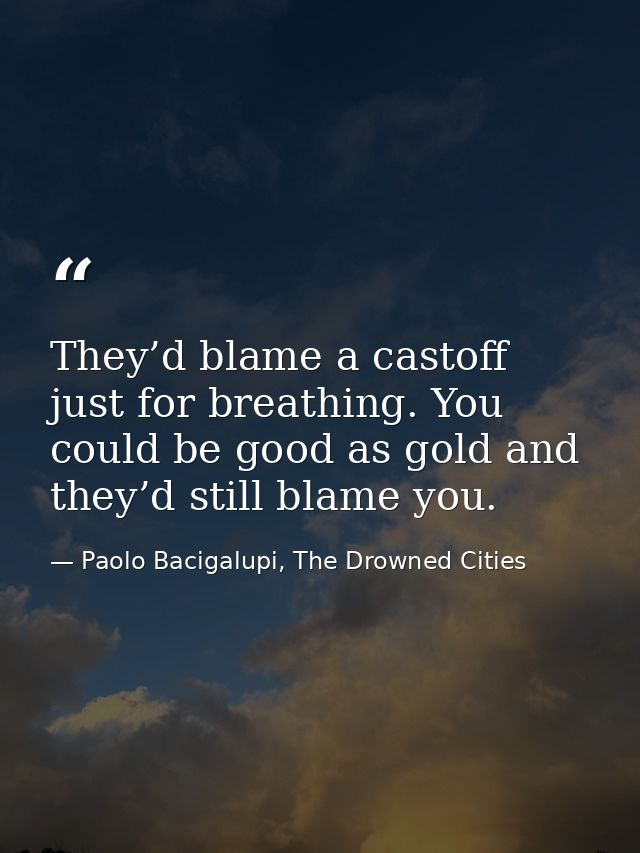They’d blame a castoff just for breathing. You could be good as gold and they’d still blame you. — Paolo Bacigalupi, The Drowned Cities